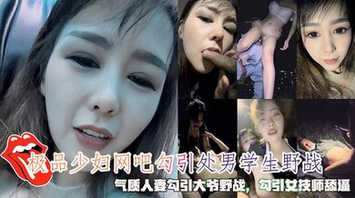 极品少妇网吧勾引处男学生野战，气质人妻勾引大爷野战，勾引按女技师舔逼，勾引小伙小区野战被发现